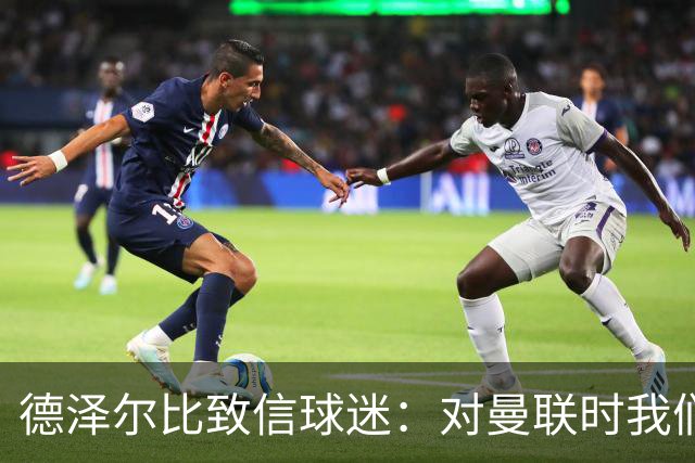 德泽尔比致信球迷：对曼联时我们展现了团结，必须保持这势头