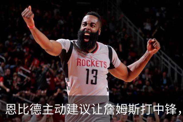 恩比德主动建议让詹姆斯打中锋，这是76人揭幕战的又一个收获？
