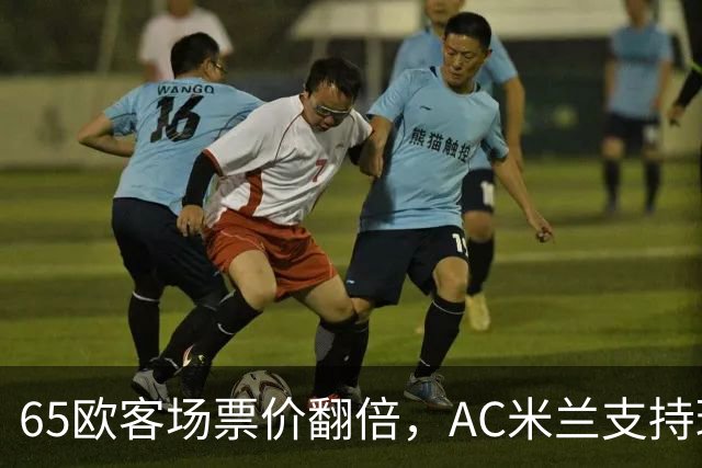 65欧客场票价翻倍，AC米兰支持球迷抵制并威胁对等涨价